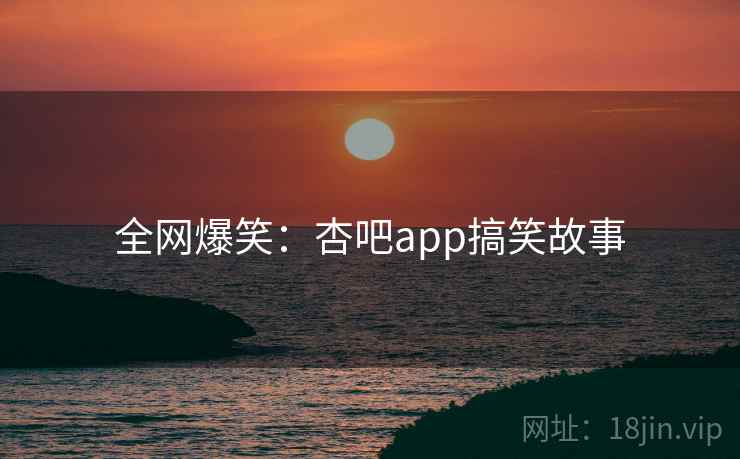 全网爆笑：杏吧app搞笑故事