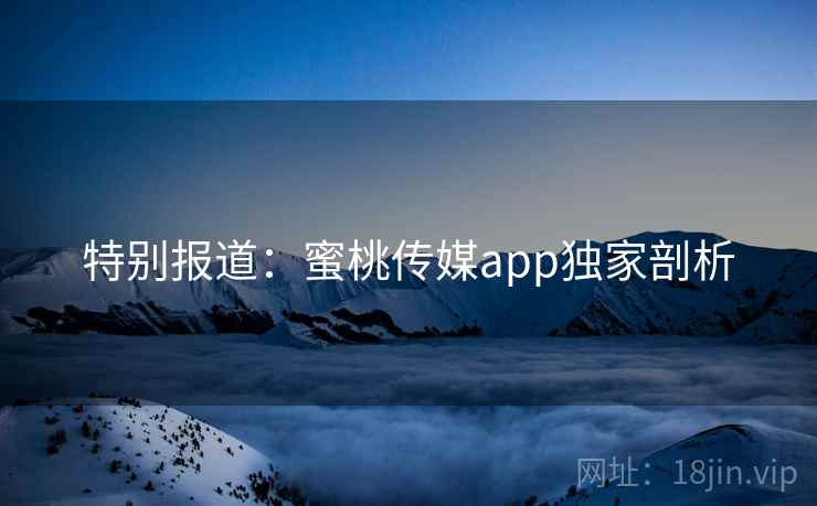 特别报道：蜜桃传媒app独家剖析
