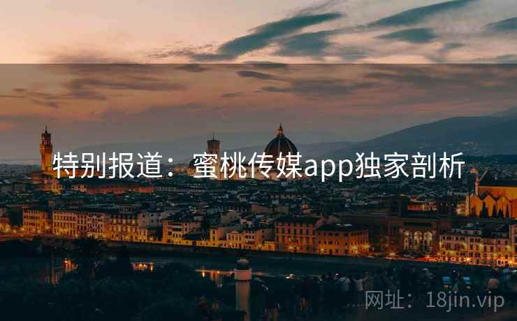 特别报道：蜜桃传媒app独家剖析