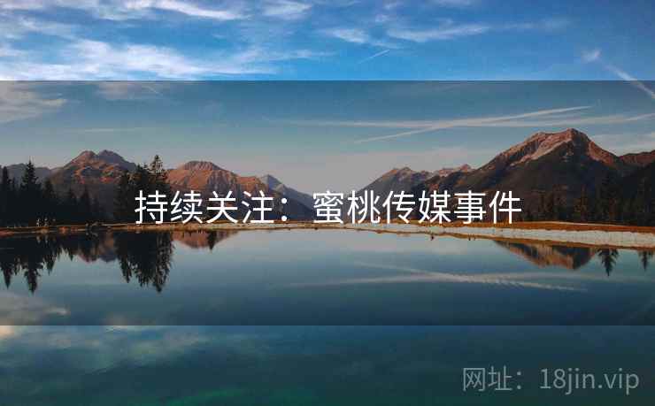 持续关注：蜜桃传媒事件