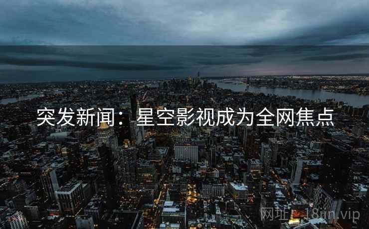 突发新闻：星空影视成为全网焦点