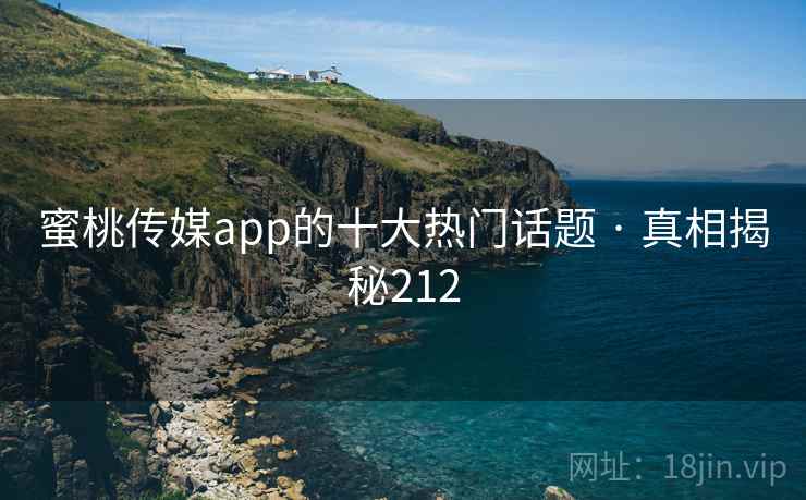 蜜桃传媒app的十大热门话题 · 真相揭秘212