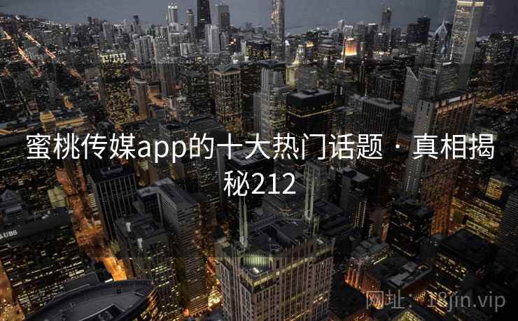 蜜桃传媒app的十大热门话题 · 真相揭秘212