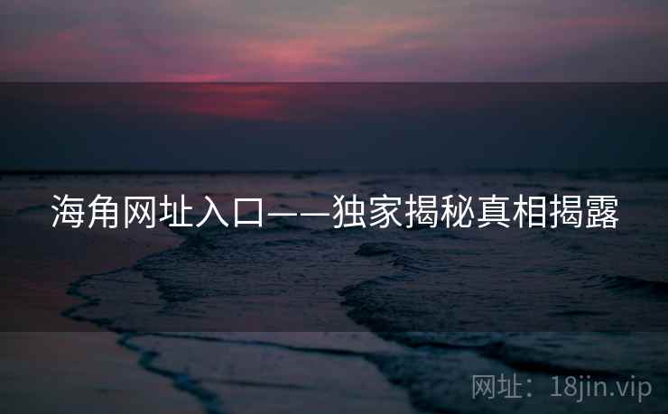 海角网址入口——独家揭秘真相揭露