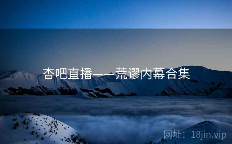 杏吧直播——荒谬内幕合集
