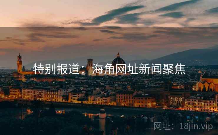 特别报道:海角网址新闻聚焦