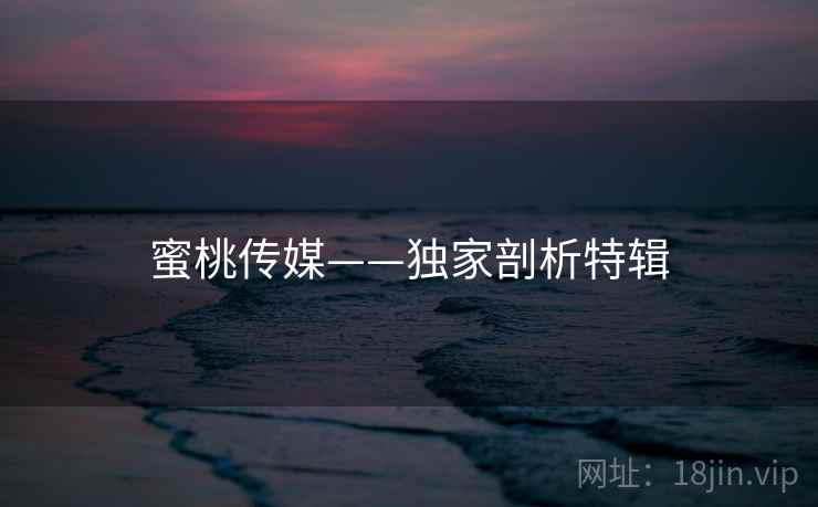 蜜桃传媒——独家剖析特辑