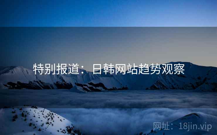 特别报道:日韩网站趋势观察