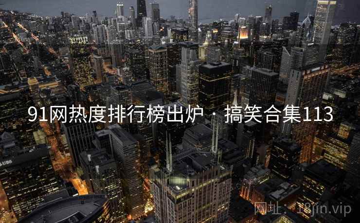 91网热度排行榜出炉 · 搞笑合集113  第1张 91网热度排行榜出炉 · 搞笑合集113  第1张