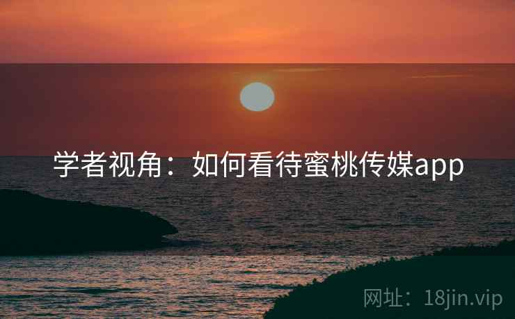 学者视角:如何看待蜜桃传媒app  第2张 学者视角:如何看待蜜桃传媒app  第2张