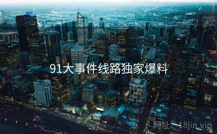 91大事件线路独家爆料  第2张 91大事件线路独家爆料  第2张