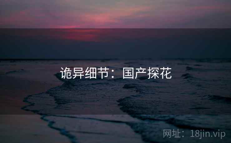 诡异细节:国产探花