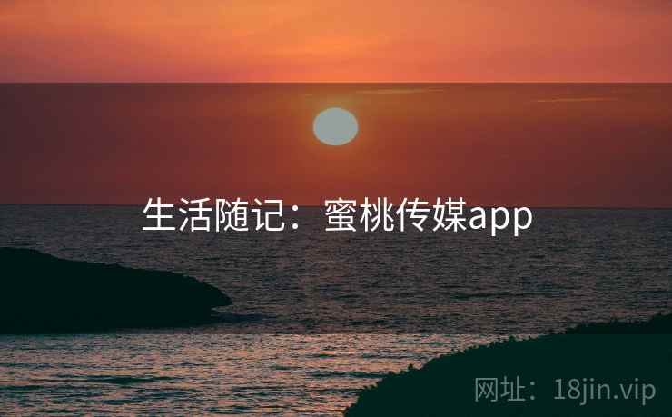 生活随记:蜜桃传媒app  第1张 生活随记:蜜桃传媒app  第1张