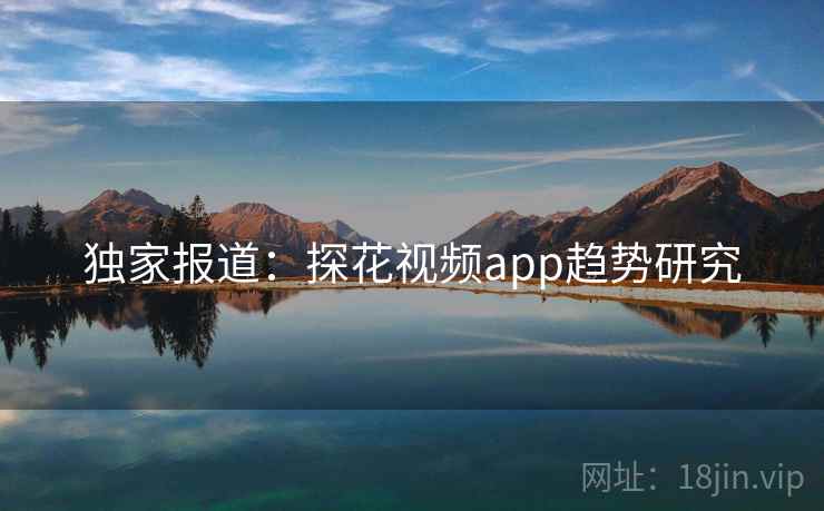 独家报道:探花视频app趋势研究