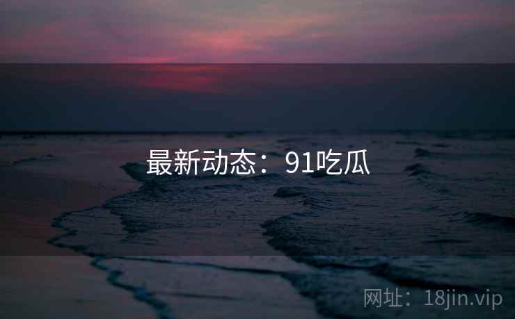 最新动态:91吃瓜