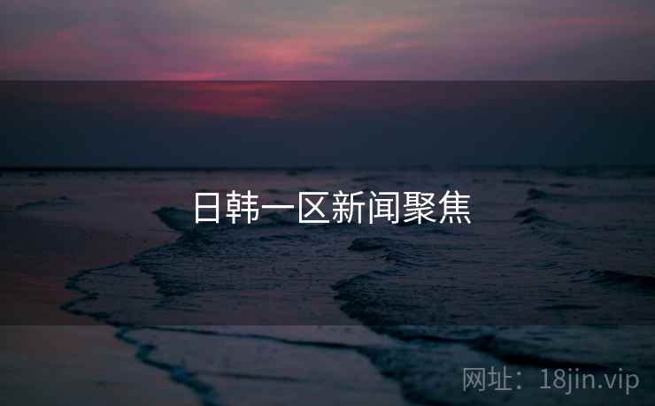 日韩一区新闻聚焦