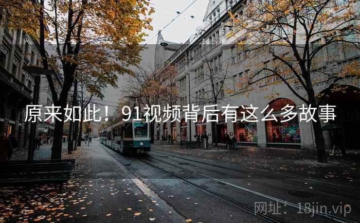 原来如此!91视频背后有这么多故事  第1张 原来如此!91视频背后有这么多故事  第1张