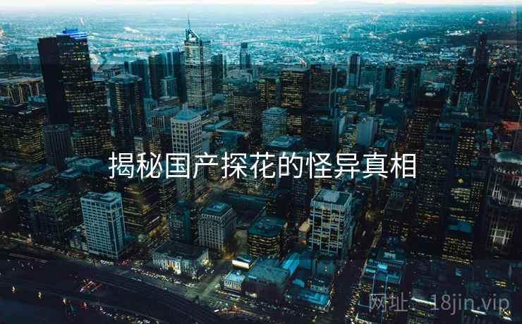 揭秘国产探花的怪异真相