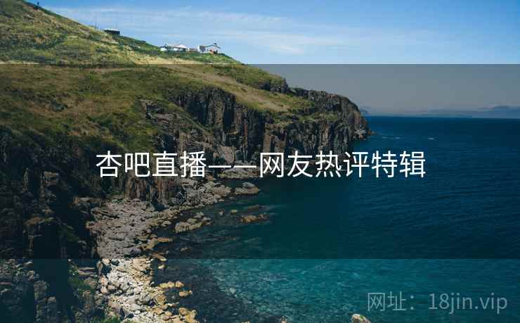 杏吧直播——网友热评特辑