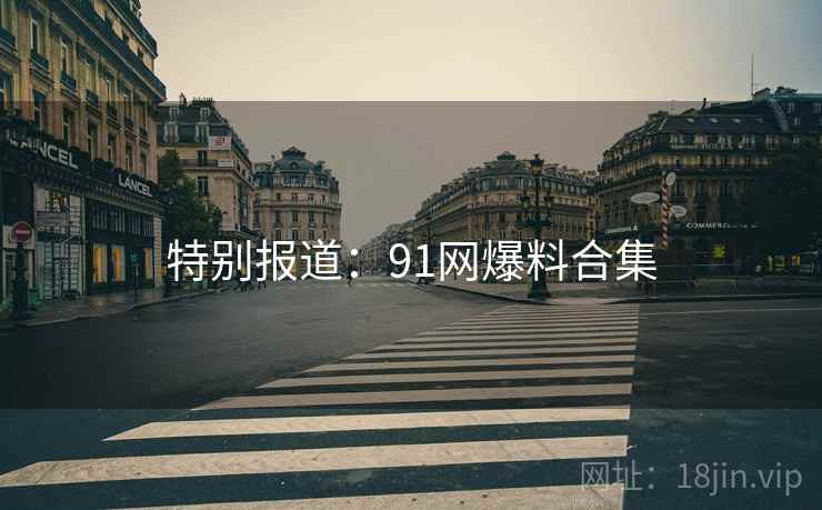 特别报道:91网爆料合集
