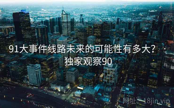 91大事件线路未来的可能性有多大? · 独家观察90