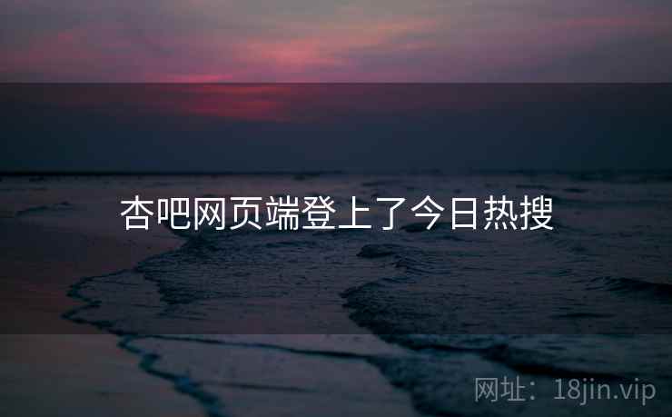 杏吧网页端登上了今日热搜