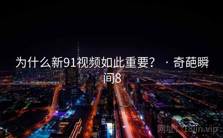 为什么新91视频如此重要? · 奇葩瞬间8  第2张 为什么新91视频如此重要? · 奇葩瞬间8  第2张