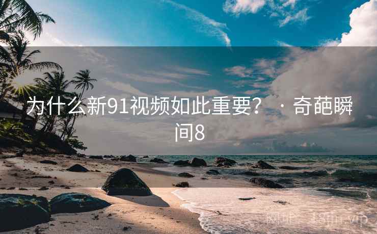 为什么新91视频如此重要? · 奇葩瞬间8  第1张 为什么新91视频如此重要? · 奇葩瞬间8  第1张