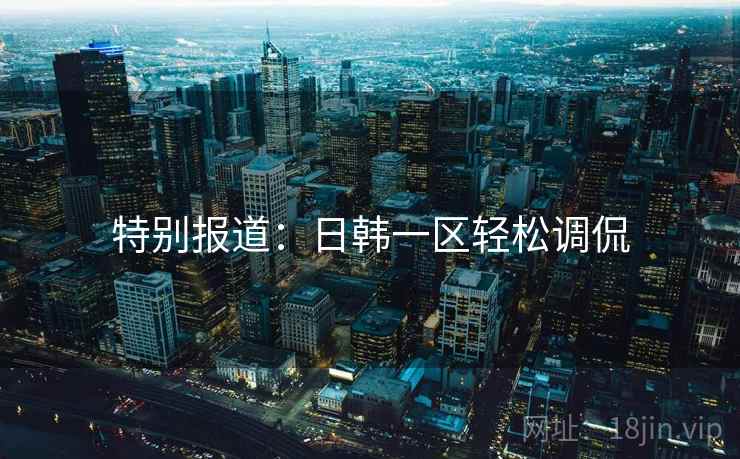 特别报道:日韩一区轻松调侃
