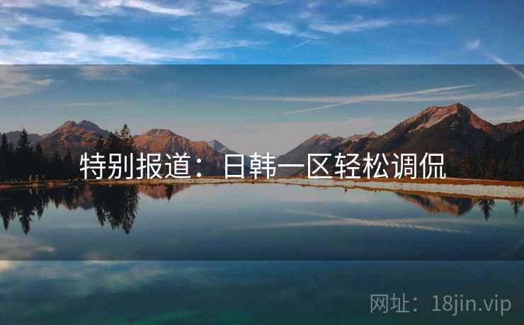 特别报道:日韩一区轻松调侃