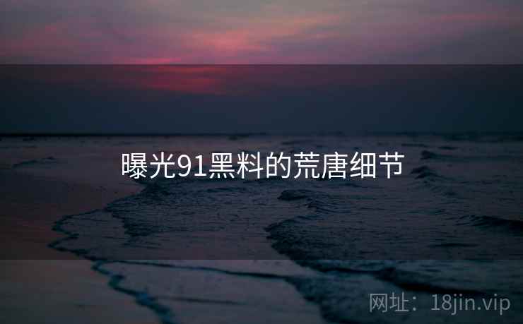 曝光91黑料的荒唐细节  第1张 曝光91黑料的荒唐细节  第1张