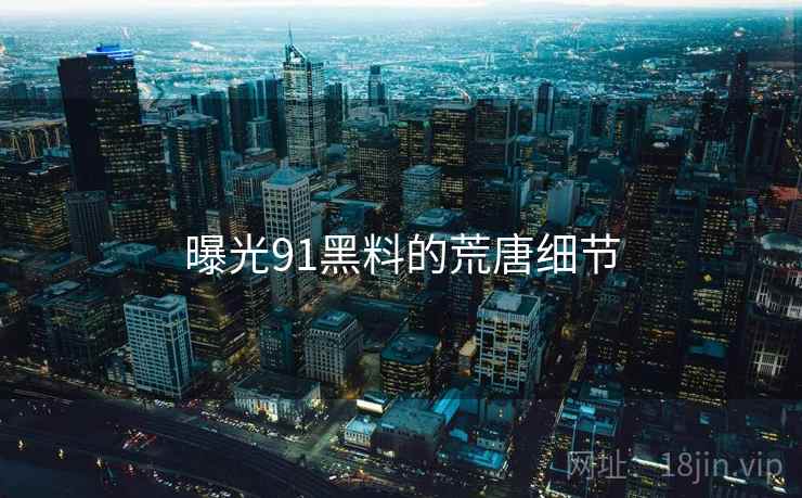 曝光91黑料的荒唐细节  第2张 曝光91黑料的荒唐细节  第2张