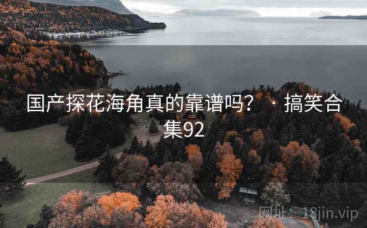国产探花海角真的靠谱吗? · 搞笑合集92