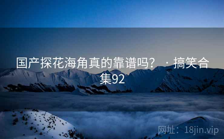 国产探花海角真的靠谱吗? · 搞笑合集92