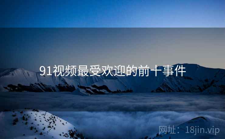 91视频最受欢迎的前十事件