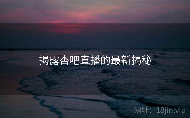 揭露杏吧直播的最新揭秘