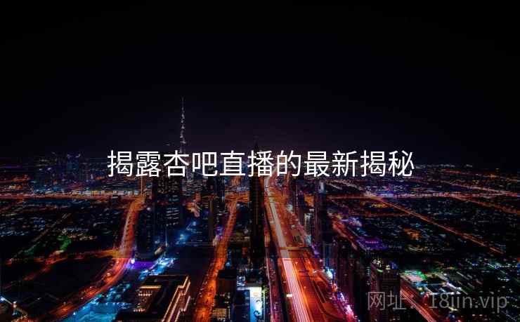 揭露杏吧直播的最新揭秘