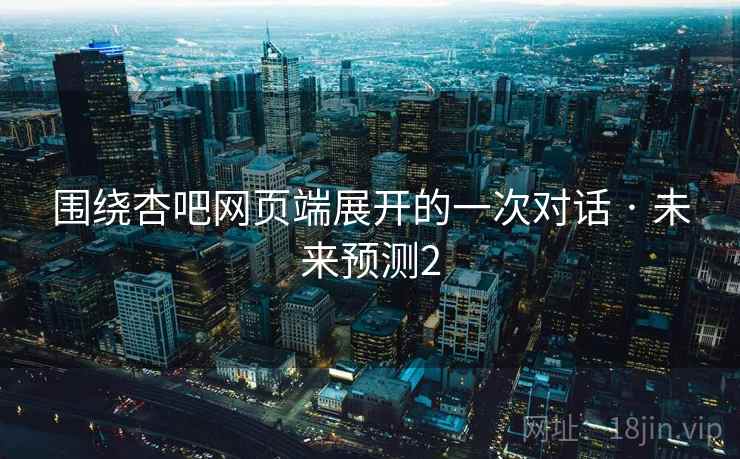 围绕杏吧网页端展开的一次对话 · 未来预测2
