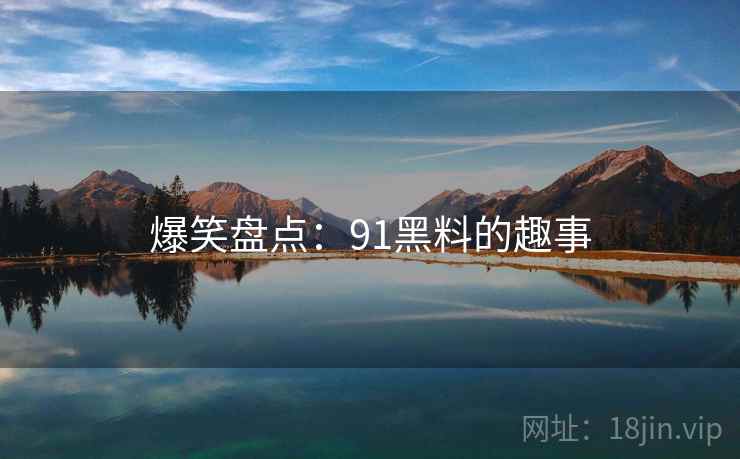 爆笑盘点:91黑料的趣事