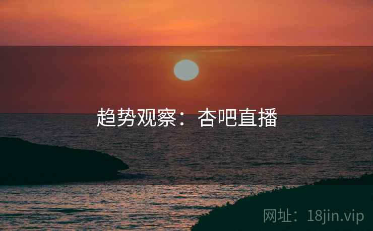 趋势观察:杏吧直播  第1张 趋势观察:杏吧直播  第1张