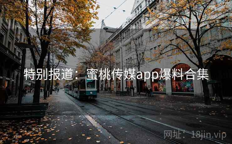特别报道:蜜桃传媒app爆料合集