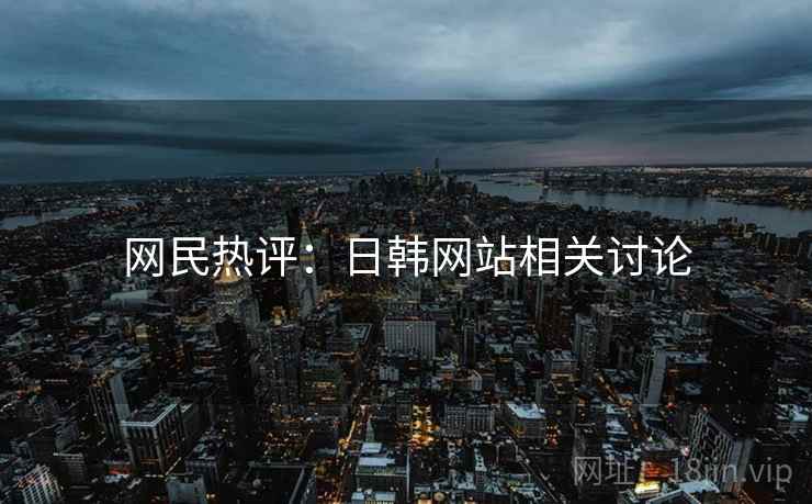 网民热评:日韩网站相关讨论