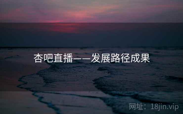 杏吧直播——发展路径成果