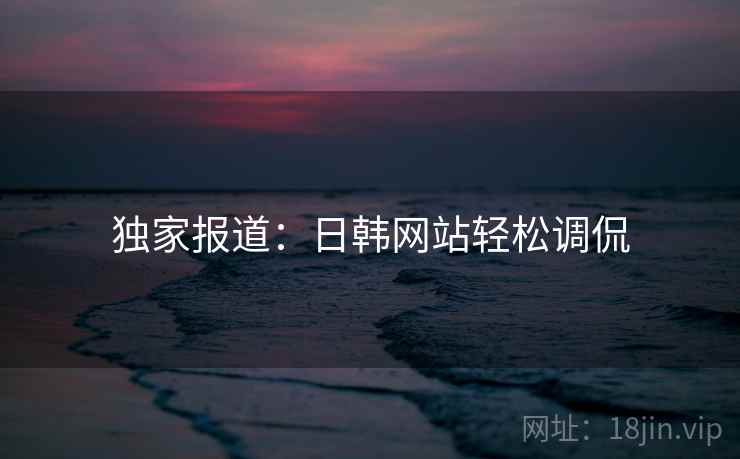 独家报道:日韩网站轻松调侃