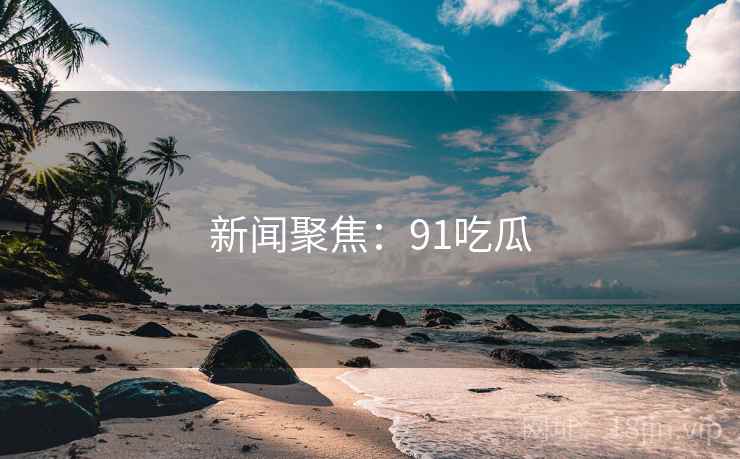 新闻聚焦:91吃瓜