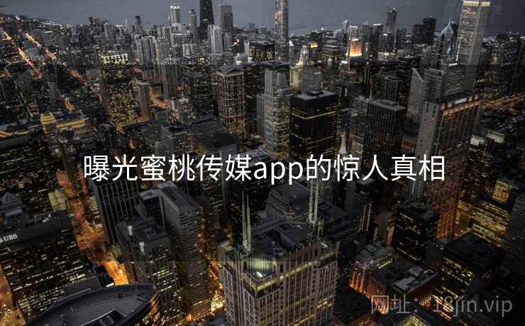 曝光蜜桃传媒app的惊人真相
