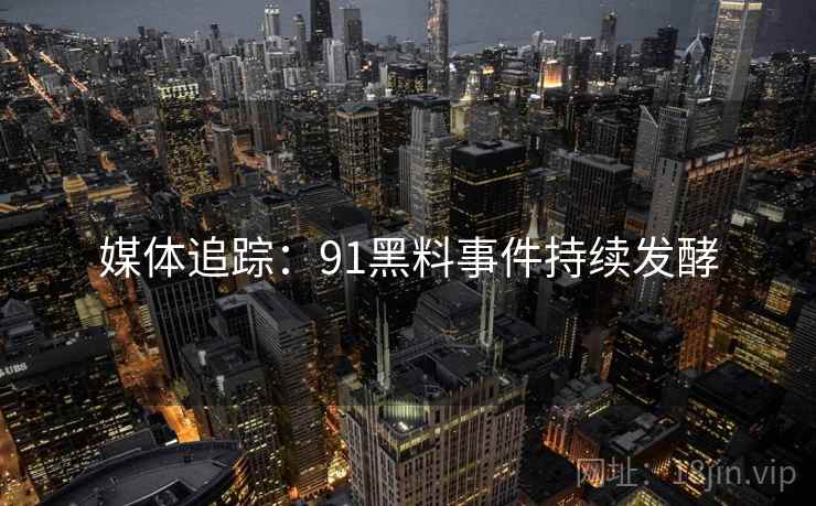 媒体追踪:91黑料事件持续发酵