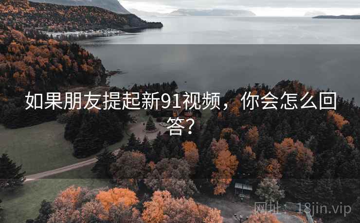 如果朋友提起新91视频,你会怎么回答?  第1张 如果朋友提起新91视频,你会怎么回答?  第1张