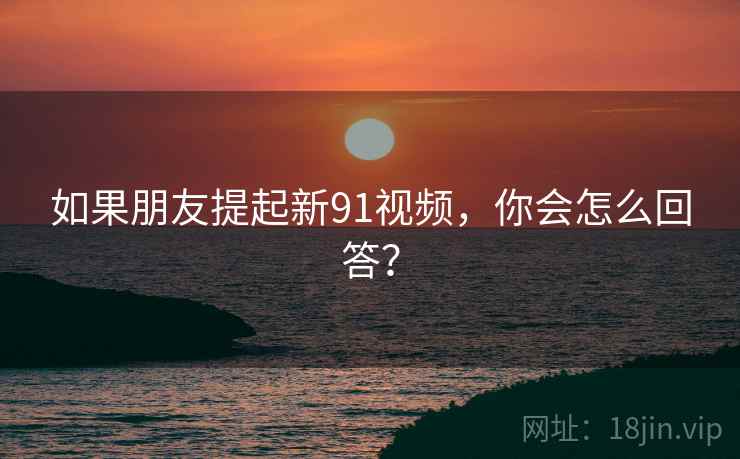 如果朋友提起新91视频,你会怎么回答?  第2张 如果朋友提起新91视频,你会怎么回答?  第2张