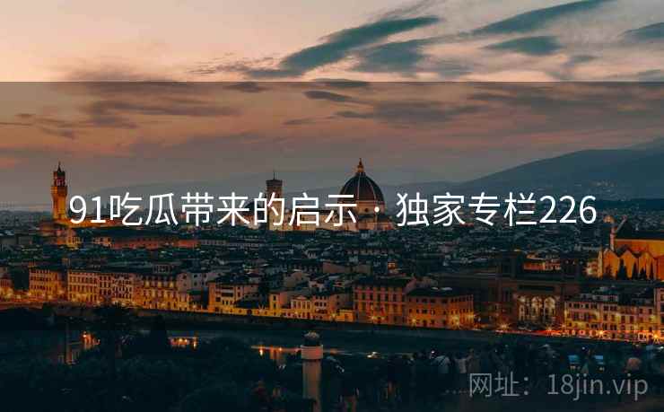 91吃瓜带来的启示 · 独家专栏226